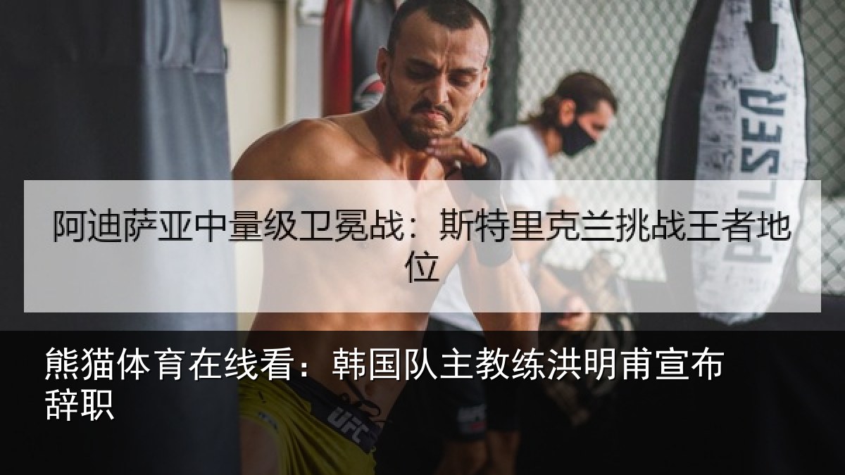 熊猫体育在线看：韩国队主教练洪明甫宣布辞职