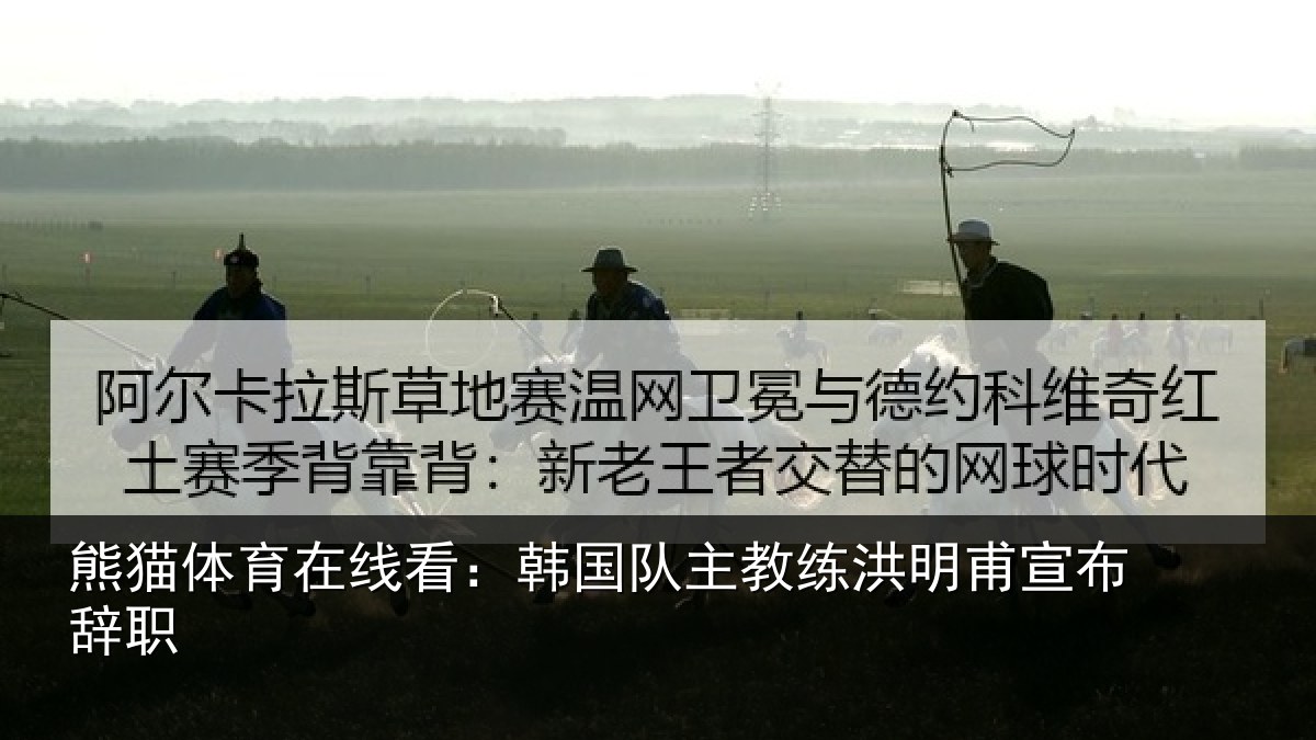 熊猫体育在线看：韩国队主教练洪明甫宣布辞职