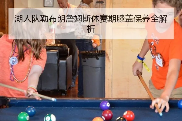 湖人队勒布朗詹姆斯休赛期膝盖保养全解析