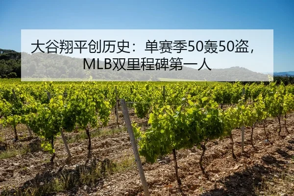 大谷翔平创历史：单赛季50轰50盗，MLB双里程碑第一人