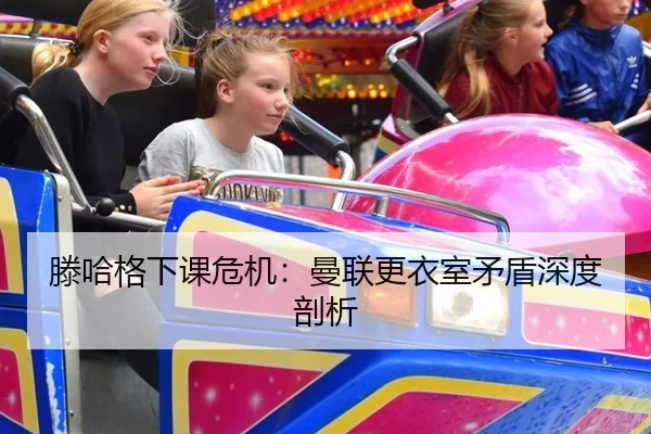 滕哈格下课危机：曼联更衣室矛盾深度剖析