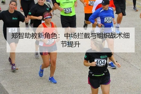 郑智助教新角色：中场拦截与组织战术细节提升