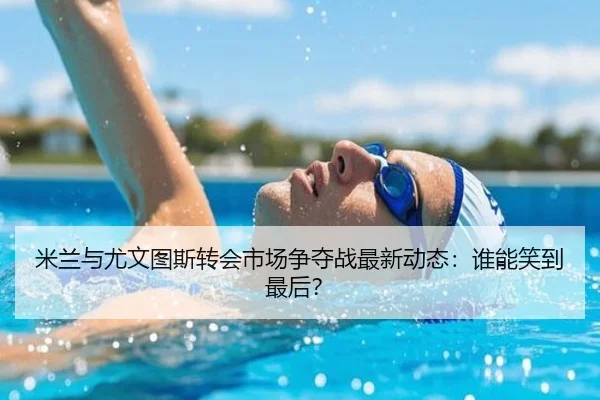 米兰与尤文图斯转会市场争夺战最新动态：谁能笑到最后？