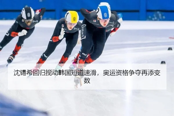 沈锡希回归搅动韩国短道速滑，奥运资格争夺再添变数