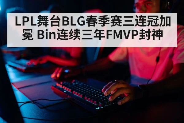 LPL舞台BLG春季赛三连冠加冕 Bin连续三年FMVP封神