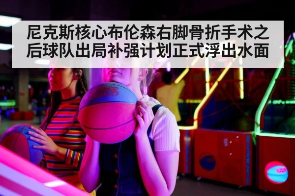 尼克斯核心布伦森右脚骨折手术之后球队出局补强计划正式浮出水面
