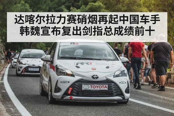 达喀尔拉力赛硝烟再起中国车手韩魏宣布复出剑指总成绩前十