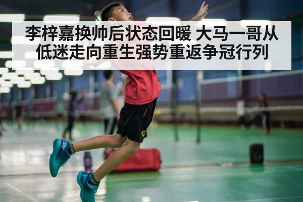 李梓嘉换帅后状态回暖 大马一哥从低迷走向重生强势重返争冠行列