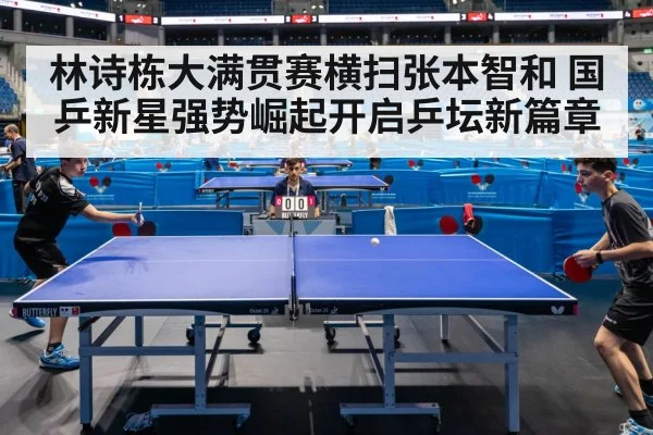 林诗栋大满贯赛横扫张本智和 国乒新星强势崛起开启乒坛新篇章