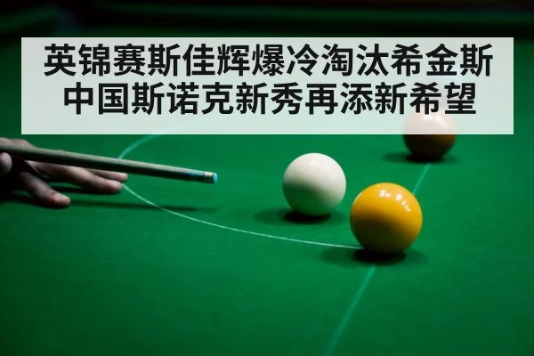 英锦赛斯佳辉爆冷淘汰希金斯 中国斯诺克新秀再添新希望