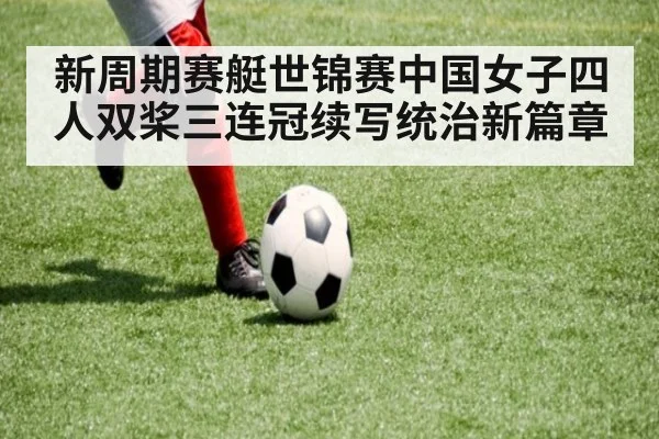 新周期赛艇世锦赛中国女子四人双桨三连冠续写统治新篇章