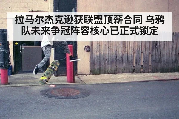 拉马尔杰克逊获联盟顶薪合同 乌鸦队未来争冠阵容核心已正式锁定