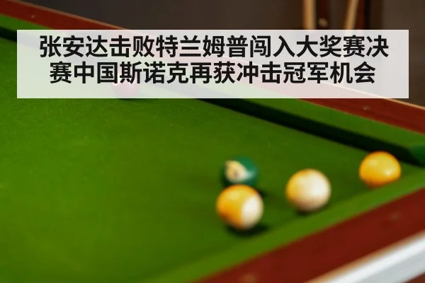 张安达击败特兰姆普闯入大奖赛决赛中国斯诺克再获冲击冠军机会